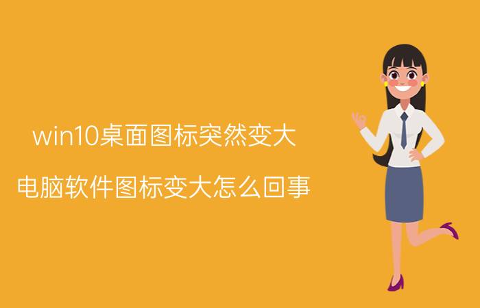 win10桌面图标突然变大 电脑软件图标变大怎么回事？